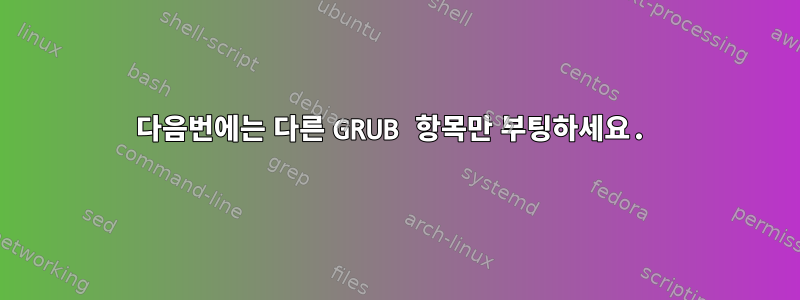 다음번에는 다른 GRUB 항목만 부팅하세요.