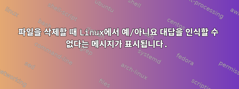 파일을 삭제할 때 Linux에서 예/아니요 대답을 인식할 수 없다는 메시지가 표시됩니다.