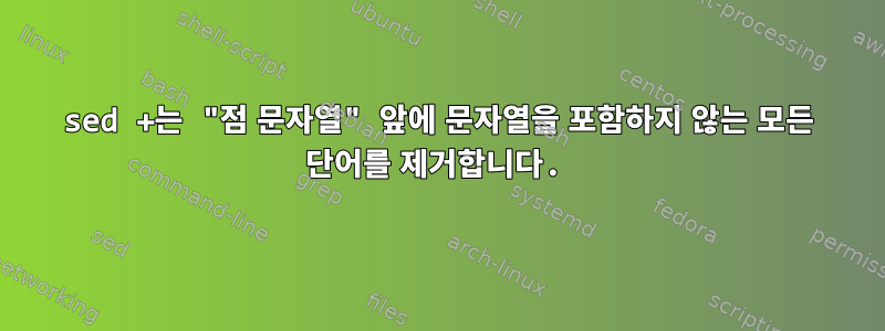 sed +는 "점 문자열" 앞에 문자열을 포함하지 않는 모든 단어를 제거합니다.