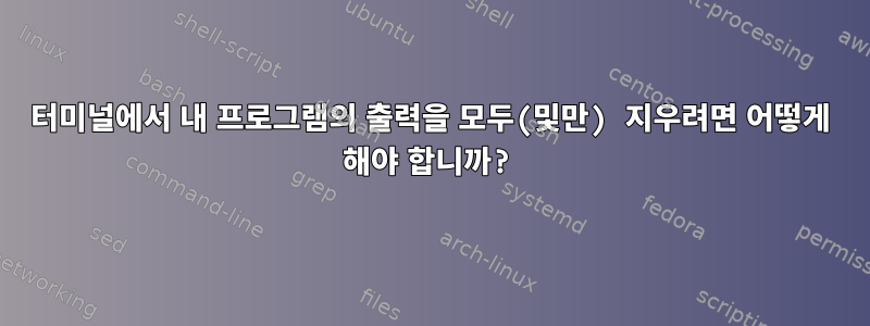 터미널에서 내 프로그램의 출력을 모두(및만) 지우려면 어떻게 해야 합니까?