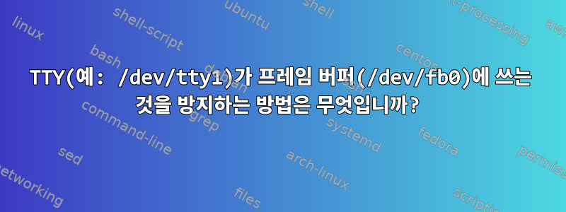 TTY(예: /dev/tty1)가 프레임 버퍼(/dev/fb0)에 쓰는 것을 방지하는 방법은 무엇입니까?