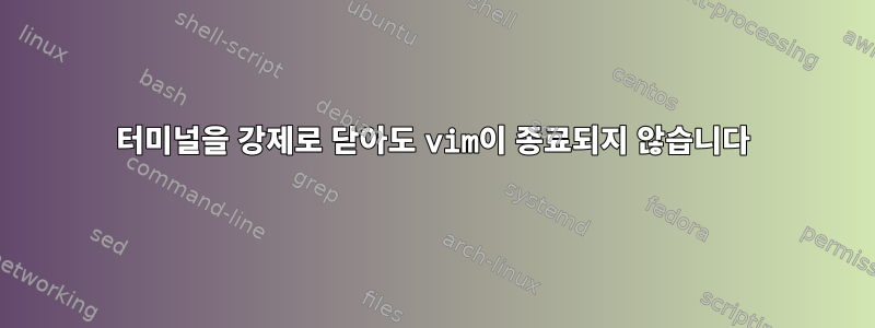 터미널을 강제로 닫아도 vim이 종료되지 않습니다