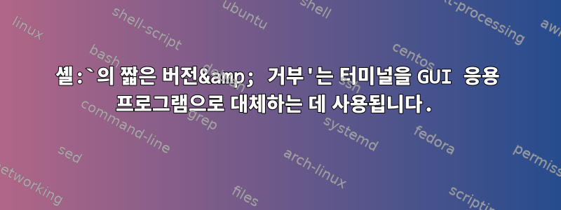 셸:`의 짧은 버전&amp; 거부'는 터미널을 GUI 응용 프로그램으로 대체하는 데 사용됩니다.