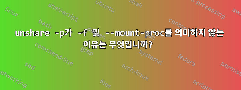 unshare -p가 -f 및 --mount-proc를 의미하지 않는 이유는 무엇입니까?