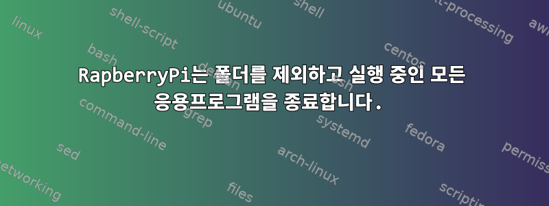 RapberryPi는 폴더를 제외하고 실행 중인 모든 응용프로그램을 종료합니다.