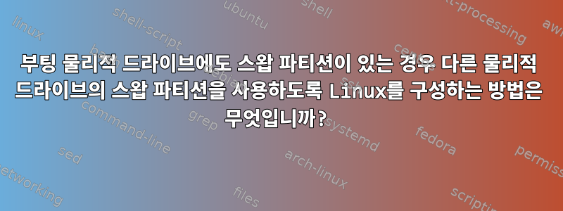 부팅 물리적 드라이브에도 스왑 파티션이 있는 경우 다른 물리적 드라이브의 스왑 파티션을 사용하도록 Linux를 구성하는 방법은 무엇입니까?