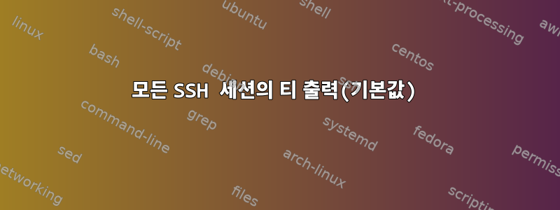 모든 SSH 세션의 티 출력(기본값)