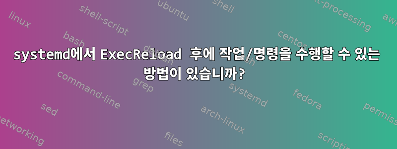 systemd에서 ExecReload 후에 작업/명령을 수행할 수 있는 방법이 있습니까?