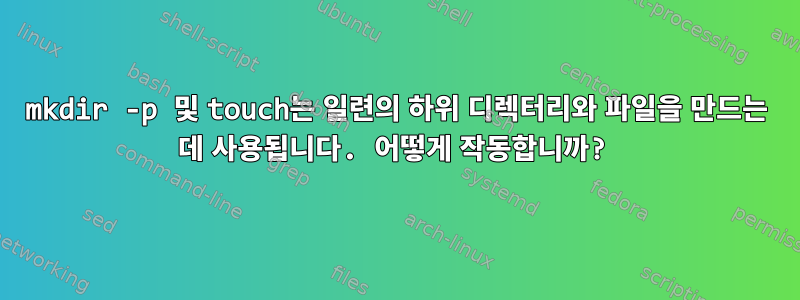 mkdir -p 및 touch는 일련의 하위 디렉터리와 파일을 만드는 데 사용됩니다. 어떻게 작동합니까?