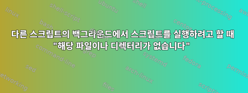 다른 스크립트의 백그라운드에서 스크립트를 실행하려고 할 때 "해당 파일이나 디렉터리가 없습니다"