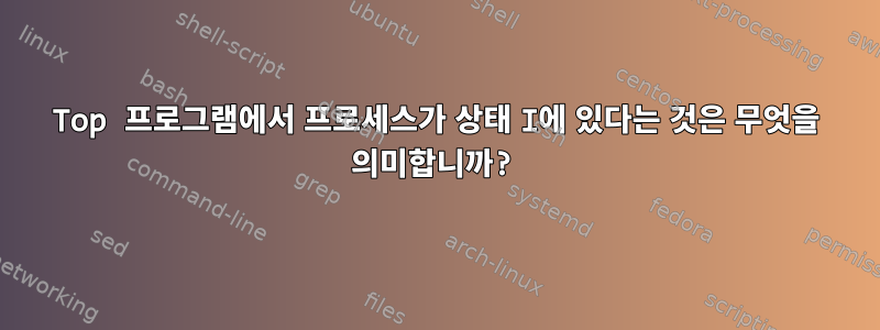 Top 프로그램에서 프로세스가 상태 I에 있다는 것은 무엇을 의미합니까?