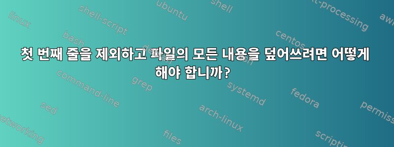 첫 번째 줄을 제외하고 파일의 모든 내용을 덮어쓰려면 어떻게 해야 합니까?