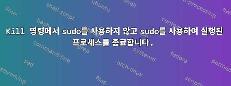 Kill 명령에서 sudo를 사용하지 않고 sudo를 사용하여 실행된 프로세스를 종료합니다.