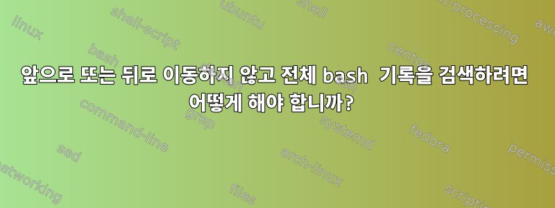 앞으로 또는 뒤로 이동하지 않고 전체 bash 기록을 검색하려면 어떻게 해야 합니까?