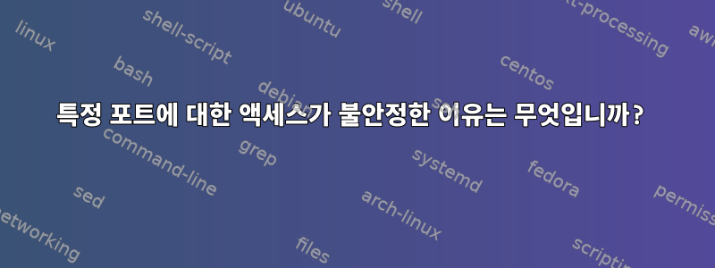 특정 포트에 대한 액세스가 불안정한 이유는 무엇입니까?