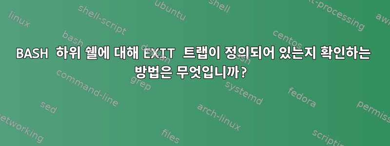 BASH 하위 쉘에 대해 EXIT 트랩이 정의되어 있는지 확인하는 방법은 무엇입니까?