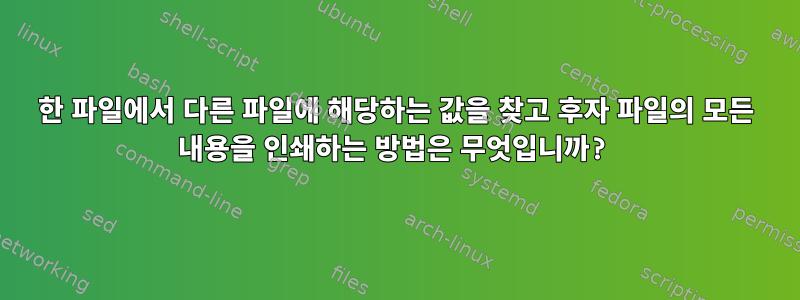 한 파일에서 다른 파일에 해당하는 값을 찾고 후자 파일의 모든 내용을 인쇄하는 방법은 무엇입니까?