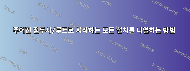 주어진 접두사/루트로 시작하는 모든 설치를 나열하는 방법