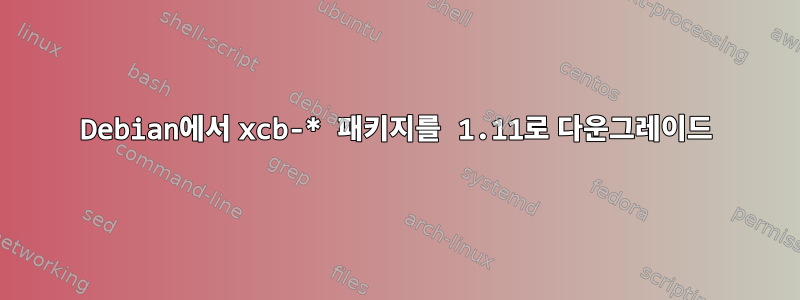 Debian에서 xcb-* 패키지를 1.11로 다운그레이드