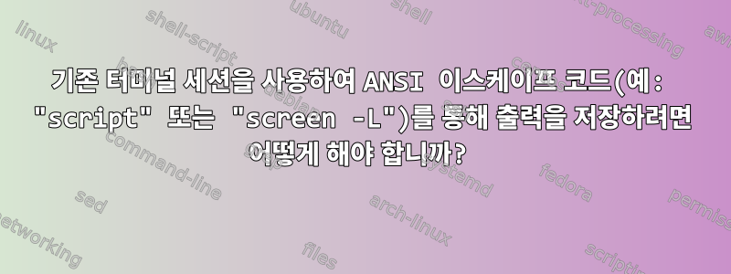 기존 터미널 세션을 사용하여 ANSI 이스케이프 코드(예: "script" 또는 "screen -L")를 통해 출력을 저장하려면 어떻게 해야 합니까?