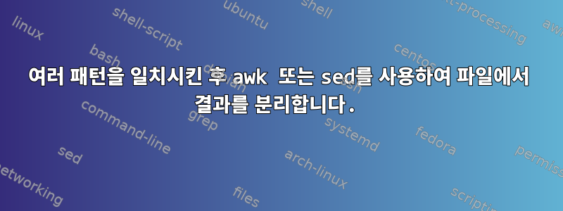 여러 패턴을 일치시킨 후 awk 또는 sed를 사용하여 파일에서 결과를 분리합니다.