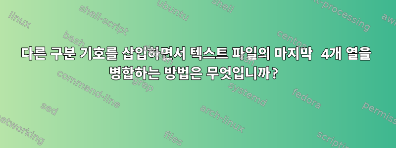 다른 구분 기호를 삽입하면서 텍스트 파일의 마지막 4개 열을 병합하는 방법은 무엇입니까?