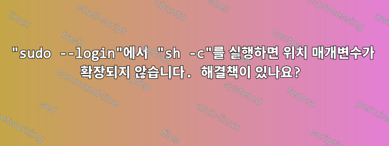 "sudo --login"에서 "sh -c"를 실행하면 위치 매개변수가 확장되지 않습니다. 해결책이 있나요?