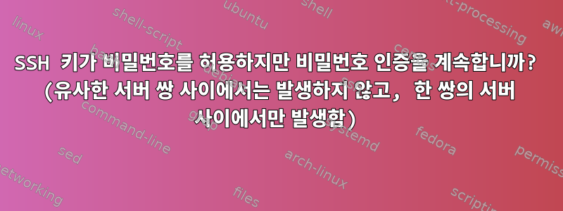 SSH 키가 비밀번호를 허용하지만 비밀번호 인증을 계속합니까? (유사한 서버 쌍 사이에서는 발생하지 않고, 한 쌍의 서버 사이에서만 발생함)