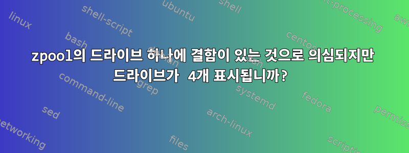 zpool의 드라이브 하나에 결함이 있는 것으로 의심되지만 드라이브가 4개 표시됩니까?