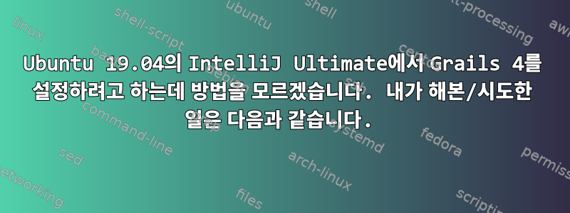 Ubuntu 19.04의 IntelliJ Ultimate에서 Grails 4를 설정하려고 하는데 방법을 모르겠습니다. 내가 해본/시도한 일은 다음과 같습니다.