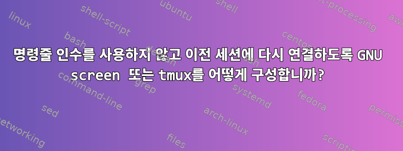 명령줄 인수를 사용하지 않고 이전 세션에 다시 연결하도록 GNU screen 또는 tmux를 어떻게 구성합니까?