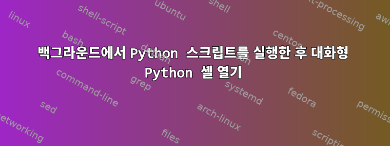 백그라운드에서 Python 스크립트를 실행한 후 대화형 Python 셸 열기