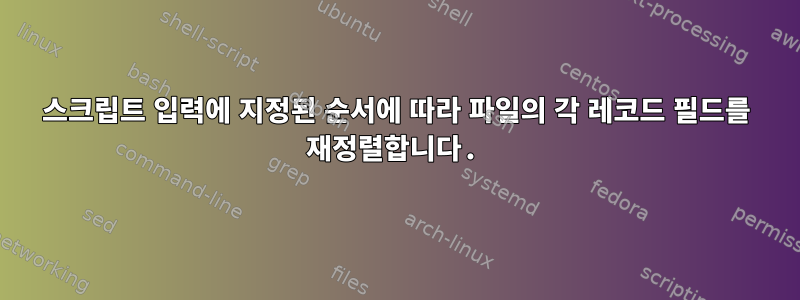 스크립트 입력에 지정된 순서에 따라 파일의 각 레코드 필드를 재정렬합니다.