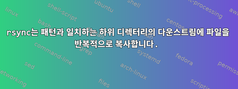 rsync는 패턴과 일치하는 하위 디렉터리의 다운스트림에 파일을 반복적으로 복사합니다.