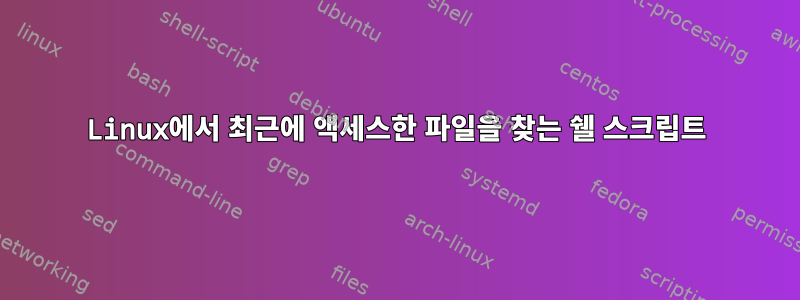 Linux에서 최근에 액세스한 파일을 찾는 쉘 스크립트