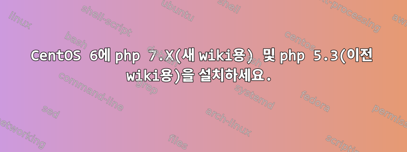 CentOS 6에 php 7.X(새 wiki용) 및 php 5.3(이전 wiki용)을 설치하세요.