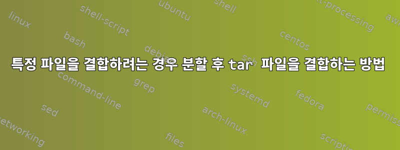 특정 파일을 결합하려는 경우 분할 후 tar 파일을 결합하는 방법