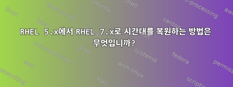 RHEL 5.x에서 RHEL 7.x로 시간대를 복원하는 방법은 무엇입니까?