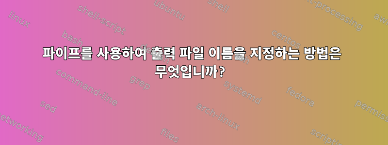 파이프를 사용하여 출력 파일 이름을 지정하는 방법은 무엇입니까?