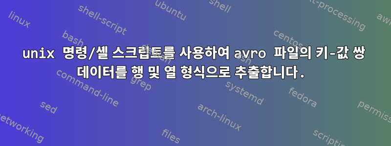 unix 명령/셸 스크립트를 사용하여 avro 파일의 키-값 쌍 데이터를 행 및 열 형식으로 추출합니다.