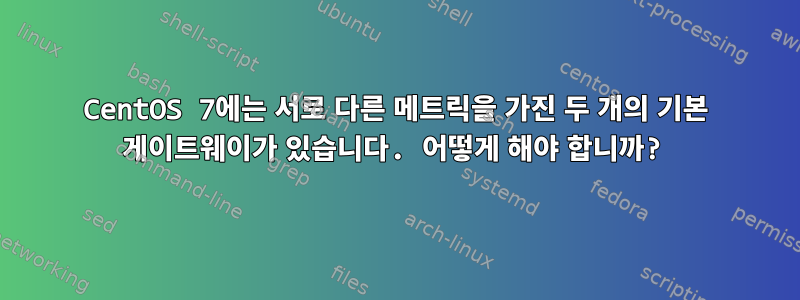 CentOS 7에는 서로 다른 메트릭을 가진 두 개의 기본 게이트웨이가 있습니다. 어떻게 해야 합니까?