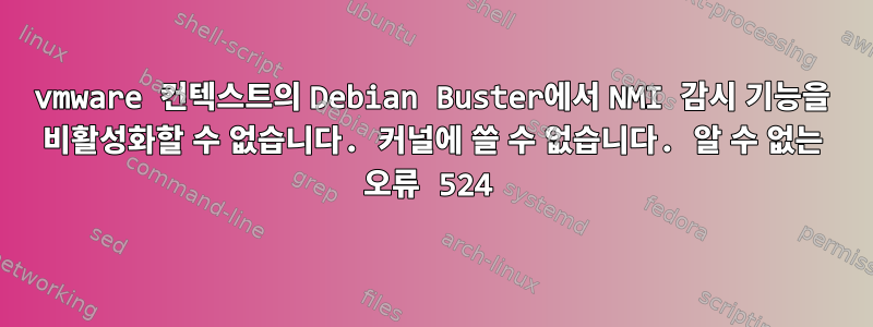 vmware 컨텍스트의 Debian Buster에서 NMI 감시 기능을 비활성화할 수 없습니다. 커널에 쓸 수 없습니다. 알 수 없는 오류 524