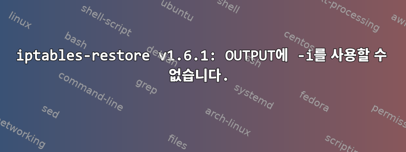 iptables-restore v1.6.1: OUTPUT에 -i를 사용할 수 없습니다.