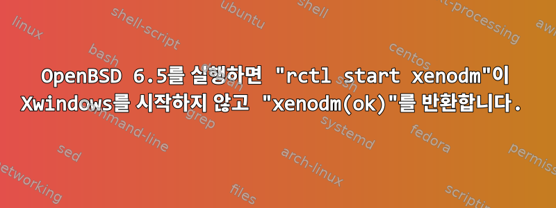 OpenBSD 6.5를 실행하면 "rctl start xenodm"이 Xwindows를 시작하지 않고 "xenodm(ok)"를 반환합니다.