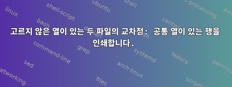 고르지 않은 열이 있는 두 파일의 교차점: 공통 열이 있는 행을 인쇄합니다.