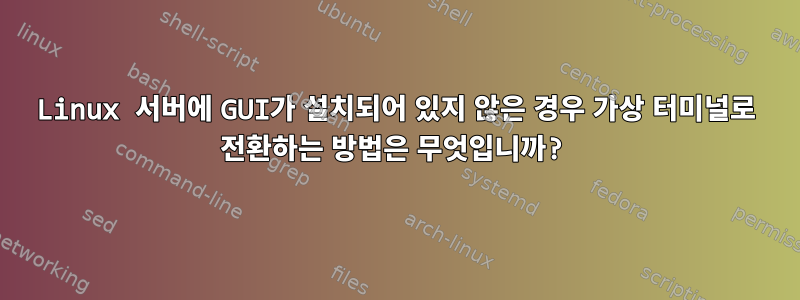 Linux 서버에 GUI가 설치되어 있지 않은 경우 가상 터미널로 전환하는 방법은 무엇입니까?