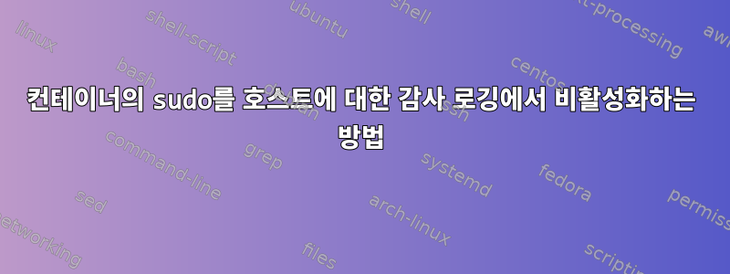 컨테이너의 sudo를 호스트에 대한 감사 로깅에서 비활성화하는 방법