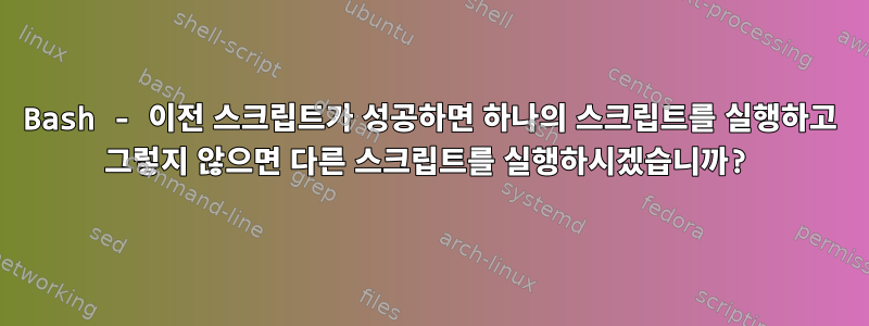 Bash - 이전 스크립트가 성공하면 하나의 스크립트를 실행하고 그렇지 않으면 다른 스크립트를 실행하시겠습니까?