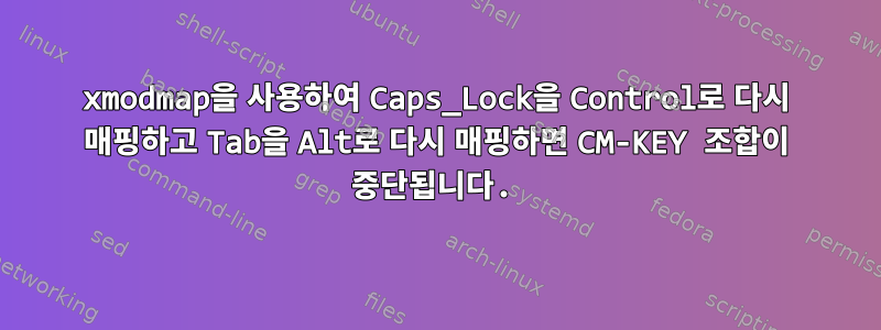 xmodmap을 사용하여 Caps_Lock을 Control로 다시 매핑하고 Tab을 Alt로 다시 매핑하면 CM-KEY 조합이 중단됩니다.