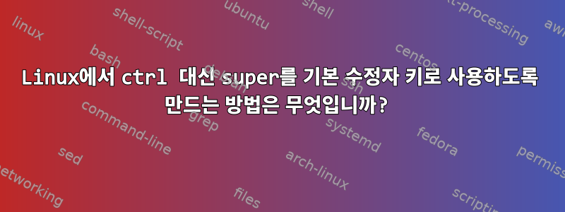 Linux에서 ctrl 대신 super를 기본 수정자 키로 사용하도록 만드는 방법은 무엇입니까?